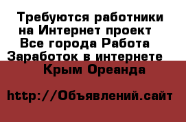 Требуются работники на Интернет-проект - Все города Работа » Заработок в интернете   . Крым,Ореанда